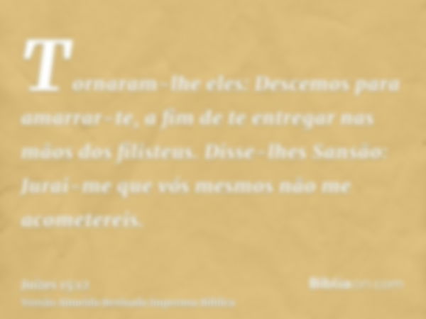 Tornaram-lhe eles: Descemos para amarrar-te, a fim de te entregar nas mãos dos filisteus. Disse-lhes Sansão: Jurai-me que vós mesmos não me acometereis.