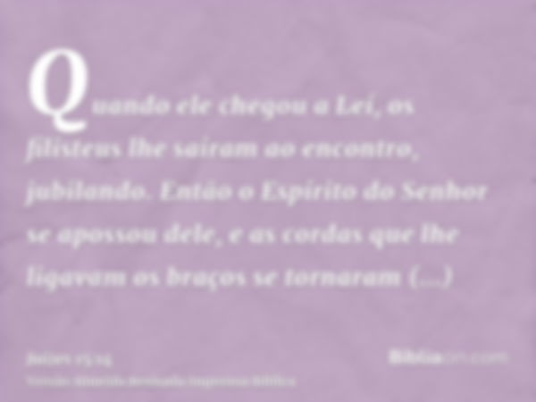 Quando ele chegou a Leí, os filisteus lhe saíram ao encontro, jubilando. Então o Espírito do Senhor se apossou dele, e as cordas que lhe ligavam os braços se to