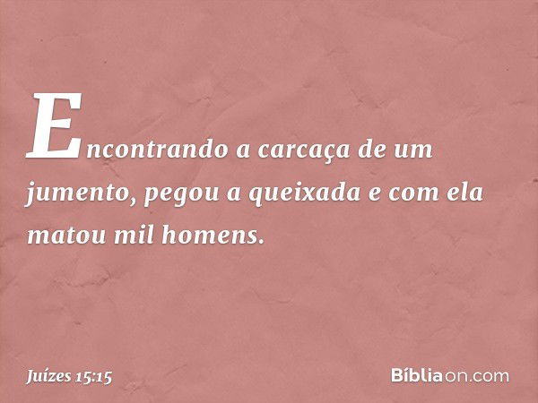 Encontrando a carcaça de um jumento, pegou a queixada e com ela matou mil homens. -- Juízes 15:15