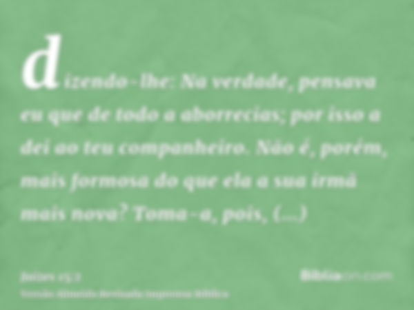 dizendo-lhe: Na verdade, pensava eu que de todo a aborrecias; por isso a dei ao teu companheiro. Não é, porém, mais formosa do que ela a sua irmã mais nova? Tom