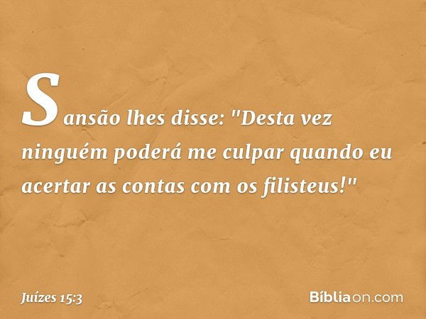 Sansão lhes disse: "Desta vez ninguém poderá me culpar quando eu acertar as contas com os filisteus!" -- Juízes 15:3