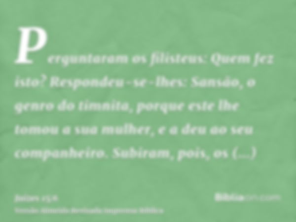 Perguntaram os filisteus: Quem fez isto? Respondeu-se-lhes: Sansão, o genro do timnita, porque este lhe tomou a sua mulher, e a deu ao seu companheiro. Subiram,