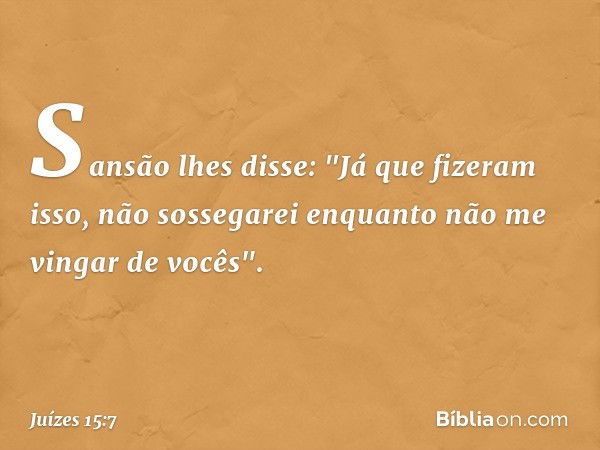 Sansão lhes disse: "Já que fizeram isso, não sossegarei enquanto não me vingar de vocês". -- Juízes 15:7