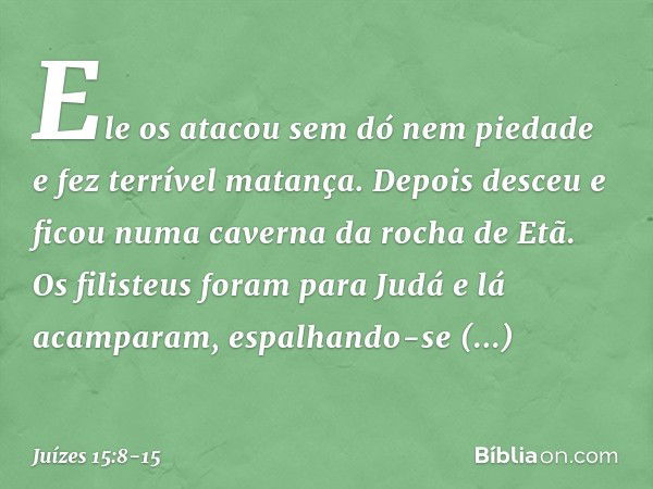 Ele os atacou sem dó nem piedade e fez terrível matança. Depois desceu e ficou numa caverna da rocha de Etã. Os filisteus foram para Judá e lá acamparam, espalh