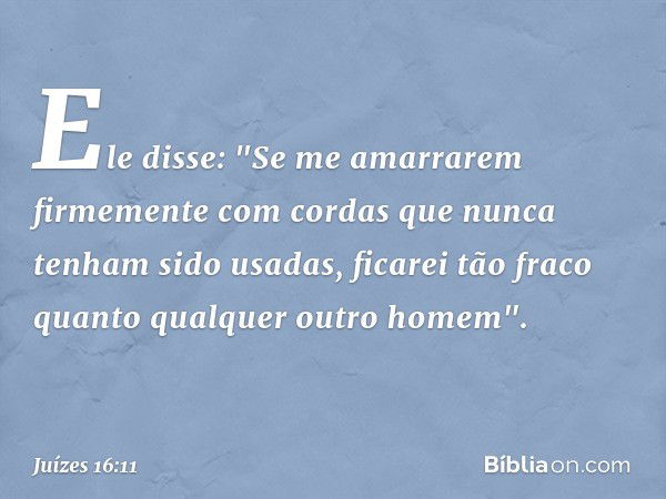 Ele disse: "Se me amarrarem firmemente com cordas que nunca tenham sido usadas, ficarei tão fraco quanto qualquer outro homem". -- Juízes 16:11