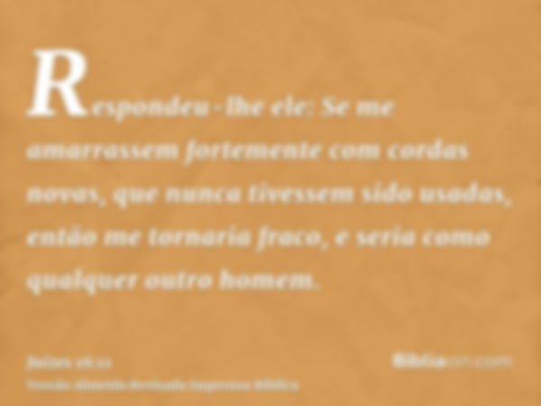 Respondeu-lhe ele: Se me amarrassem fortemente com cordas novas, que nunca tivessem sido usadas, então me tornaria fraco, e seria como qualquer outro homem.