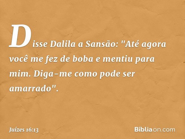 Disse Dalila a Sansão: "Até agora você me fez de boba e mentiu para mim. Diga-me como pode ser amarrado". -- Juízes 16:13