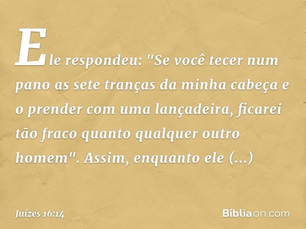 Ele respondeu: "Se você tecer num pano as sete tranças da minha cabeça e o prender com uma lançadeira, ficarei tão fraco quanto qualquer outro homem". Assim, en