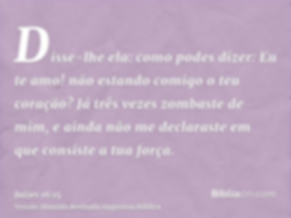 Disse-lhe ela: como podes dizer: Eu te amo! não estando comigo o teu coração? Já três vezes zombaste de mim, e ainda não me declaraste em que consiste a tua for