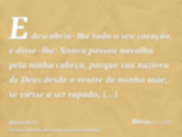 E descobriu-lhe todo o seu coração, e disse-lhe: Nunca passou navalha pela ninha cabeça, porque sou nazireu de Deus desde o ventre de minha mãe; se viesse a ser