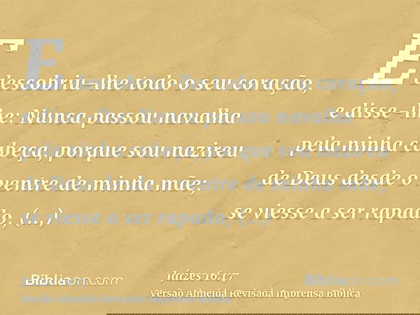 E descobriu-lhe todo o seu coração, e disse-lhe: Nunca passou navalha pela ninha cabeça, porque sou nazireu de Deus desde o ventre de minha mãe; se viesse a ser