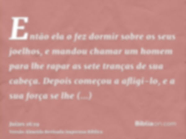 Então ela o fez dormir sobre os seus joelhos, e mandou chamar um homem para lhe rapar as sete tranças de sua cabeça. Depois começou a afligi-lo, e a sua força s