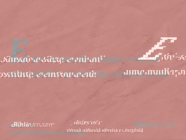 E foi-se Sansão a Gaza, e viu ali uma mulher prostituta, e entrou a ela.