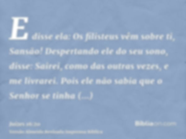 E disse ela: Os filisteus vêm sobre ti, Sansão! Despertando ele do seu sono, disse: Sairei, como das outras vezes, e me livrarei. Pois ele não sabia que o Senho