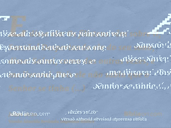 E disse ela: Os filisteus vêm sobre ti, Sansão! Despertando ele do seu sono, disse: Sairei, como das outras vezes, e me livrarei. Pois ele não sabia que o Senho