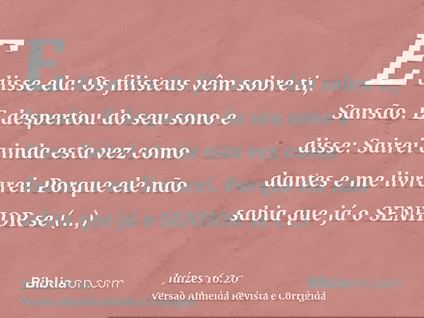 E disse ela: Os filisteus vêm sobre ti, Sansão. E despertou do seu sono e disse: Sairei ainda esta vez como dantes e me livrarei. Porque ele não sabia que já o