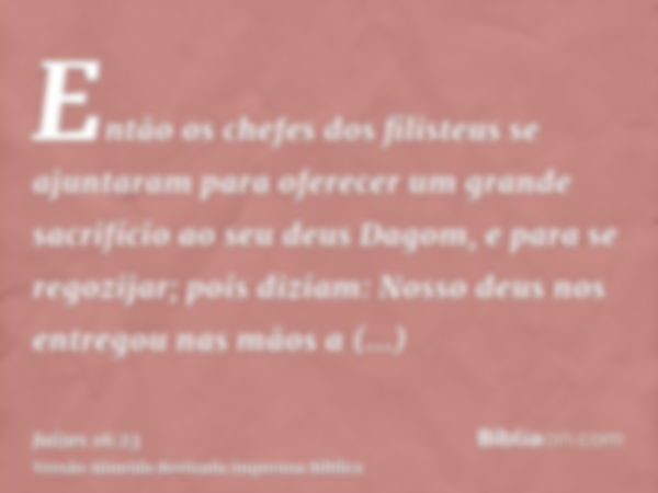 Então os chefes dos filisteus se ajuntaram para oferecer um grande sacrifício ao seu deus Dagom, e para se regozijar; pois diziam: Nosso deus nos entregou nas m