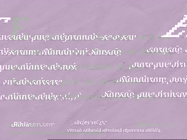 E sucedeu que, alegrando-se o seu coração, disseram: Mandai vir Sansão, para que brinque diante de nós. Mandaram, pois, vir do cárcere Sansão, que brincava dian