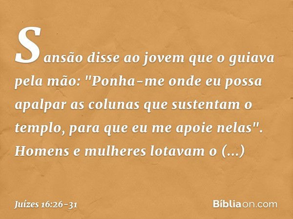 Sansão disse ao jovem que o guiava pela mão: "Ponha-me onde eu possa apalpar as colunas que sustentam o templo, para que eu me apoie nelas". Homens e mulheres l