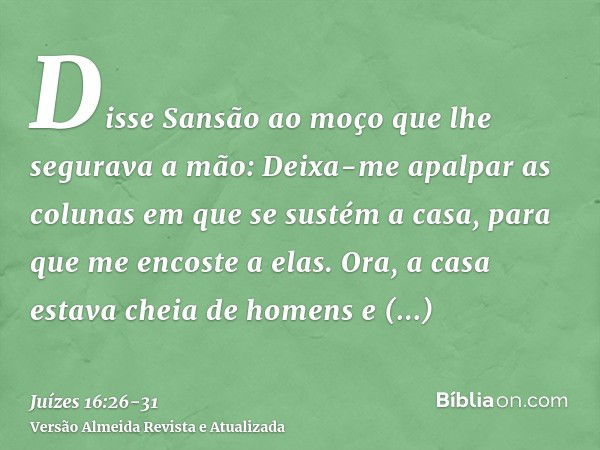 Disse Sansão ao moço que lhe segurava a mão: Deixa-me apalpar as colunas em que se sustém a casa, para que me encoste a elas.Ora, a casa estava cheia de homens 