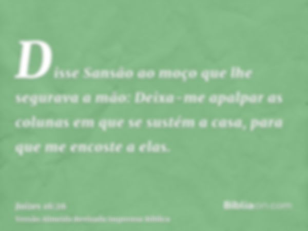 Disse Sansão ao moço que lhe segurava a mão: Deixa-me apalpar as colunas em que se sustém a casa, para que me encoste a elas.