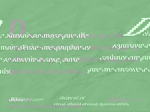Disse Sansão ao moço que lhe segurava a mão: Deixa-me apalpar as colunas em que se sustém a casa, para que me encoste a elas.