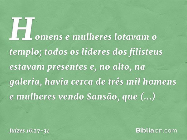 Homens e mulheres lotavam o templo; todos os líderes dos filisteus estavam presentes e, no alto, na galeria, havia cerca de três mil homens e mulheres vendo San