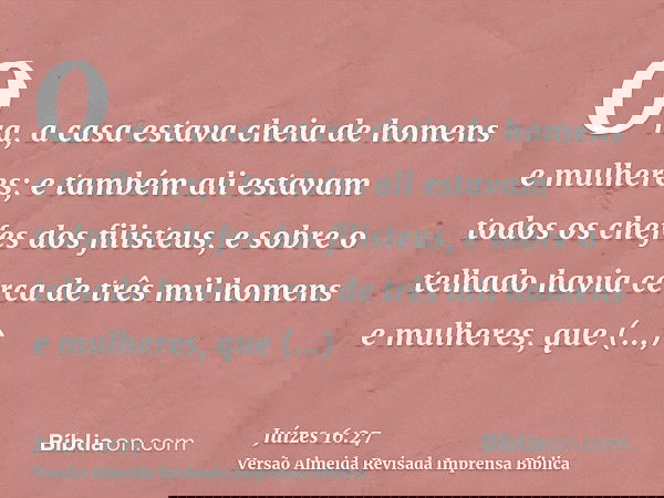 Ora, a casa estava cheia de homens e mulheres; e também ali estavam todos os chefes dos filisteus, e sobre o telhado havia cerca de três mil homens e mulheres,