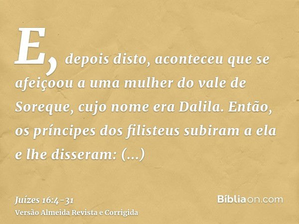 E, depois disto, aconteceu que se afeiçoou a uma mulher do vale de Soreque, cujo nome era Dalila.Então, os príncipes dos filisteus subiram a ela e lhe disseram: