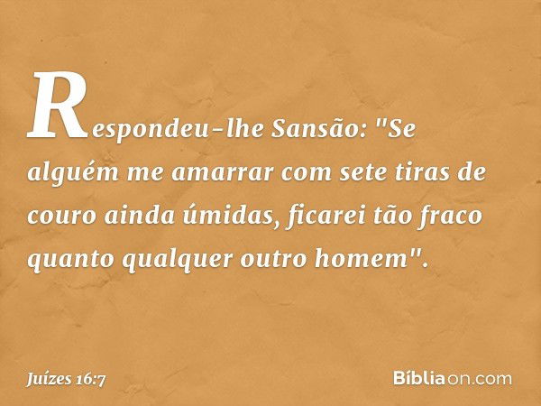 Respondeu-lhe Sansão: "Se alguém me amarrar com sete tiras de couro ainda úmidas, ficarei tão fraco quanto qualquer outro homem". -- Juízes 16:7