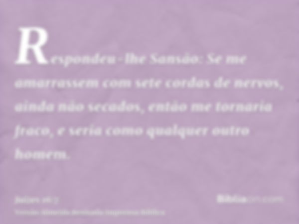 Respondeu-lhe Sansão: Se me amarrassem com sete cordas de nervos, ainda não secados, então me tornaria fraco, e seria como qualquer outro homem.