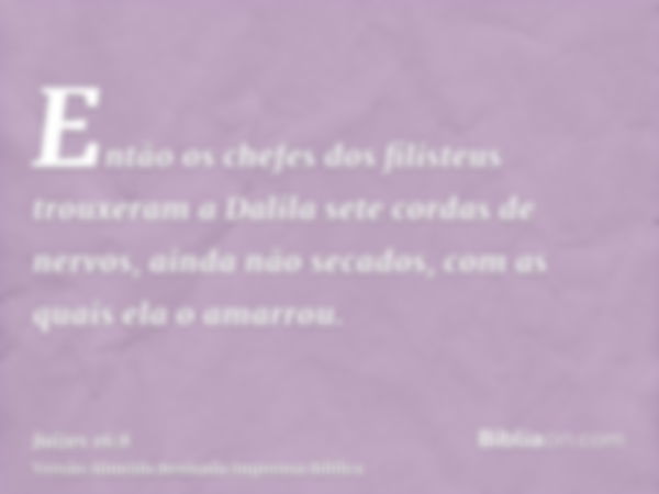 Então os chefes dos filisteus trouxeram a Dalila sete cordas de nervos, ainda não secados, com as quais ela o amarrou.