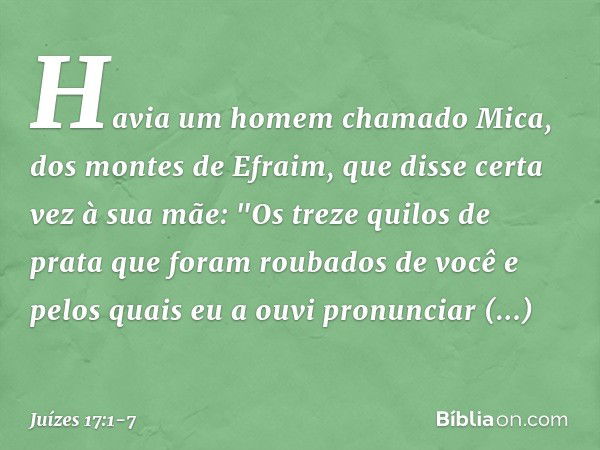 Havia um homem chamado Mica, dos montes de Efraim, que disse certa vez à sua mãe: "Os treze quilos de prata que foram roubados de você e pelos quais eu a ouvi p