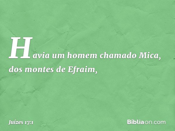 Havia um homem chamado Mica, dos montes de Efraim, -- Juízes 17:1