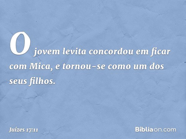 O jovem levita concordou em ficar com Mica, e tornou-se como um dos seus filhos. -- Juízes 17:11