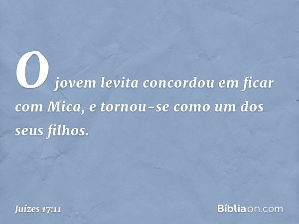 O jovem levita concordou em ficar com Mica, e tornou-se como um dos seus filhos. -- Juízes 17:11