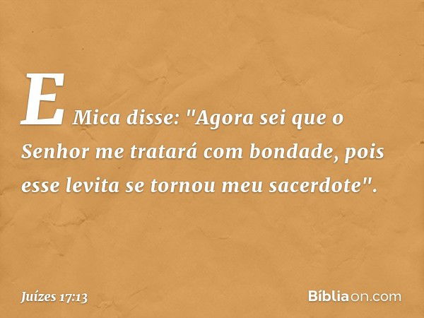 E Mica disse: "Agora sei que o Senhor me tratará com bondade, pois esse levita se tornou meu sacerdote". -- Juízes 17:13