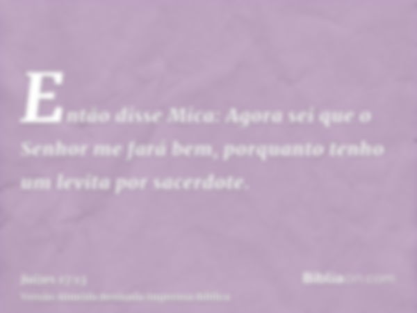 Então disse Mica: Agora sei que o Senhor me fará bem, porquanto tenho um levita por sacerdote.