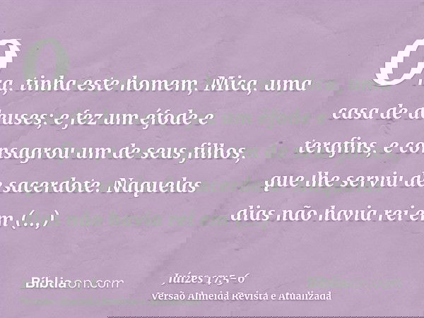 Ora, tinha este homem, Mica, uma casa de deuses; e fez um éfode e terafins, e consagrou um de seus filhos, que lhe serviu de sacerdote.Naquelas dias não havia r