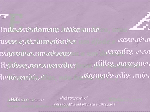 E tinha este homem, Mica, uma casa de deuses, e fez um éfode e terafins, e consagrou a um de seus filhos, para que lhe fosse por sacerdote.Naqueles dias, não ha