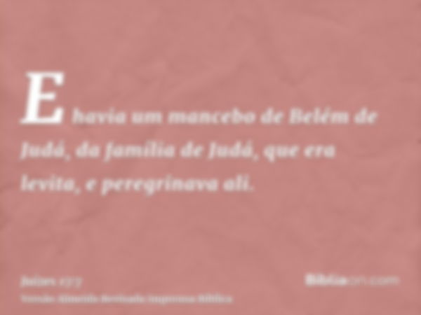 E havia um mancebo de Belém de Judá, da família de Judá, que era levita, e peregrinava ali.