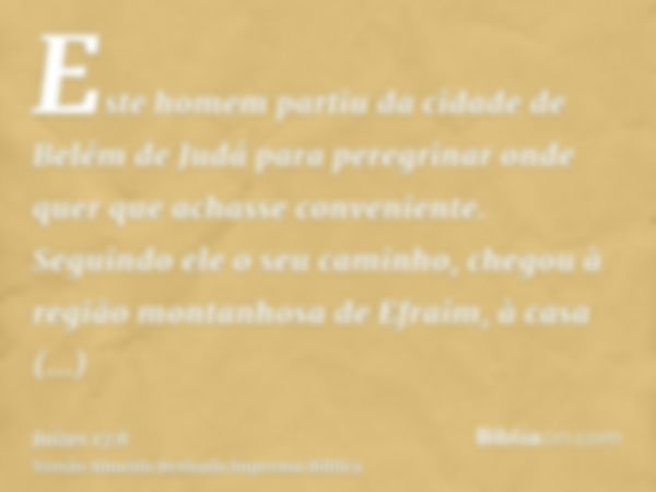 Este homem partiu da cidade de Belém de Judá para peregrinar onde quer que achasse conveniente. Seguindo ele o seu caminho, chegou à região montanhosa de Efraim