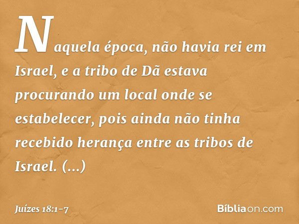 Naquela época, não havia rei em Israel, e a tribo de Dã estava procurando um local onde se estabelecer, pois ainda não tinha recebido herança entre as tribos de