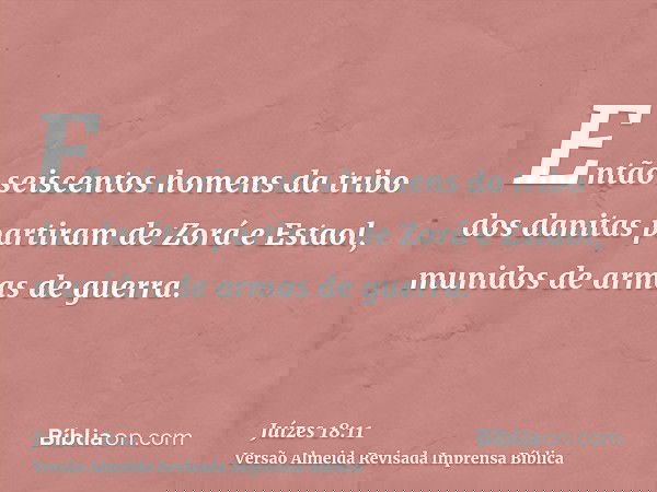 Então seiscentos homens da tribo dos danitas partiram de Zorá e Estaol, munidos de armas de guerra.