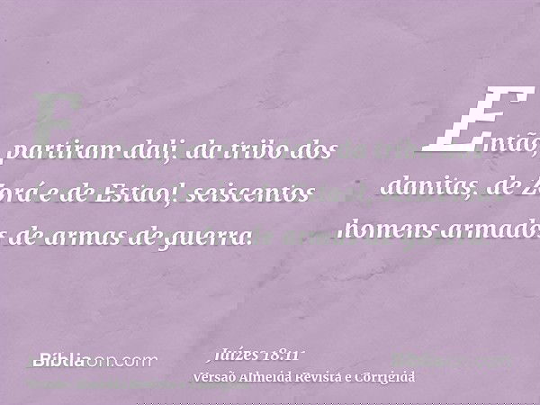 Então, partiram dali, da tribo dos danitas, de Zorá e de Estaol, seiscentos homens armados de armas de guerra.