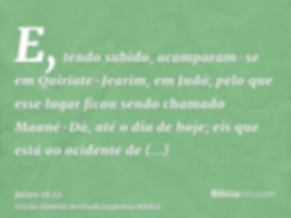 E, tendo subido, acamparam-se em Quiriate-Jearim, em Judá; pelo que esse lugar ficou sendo chamado Maané-Dã, até o dia de hoje; eis que está ao ocidente de Quir