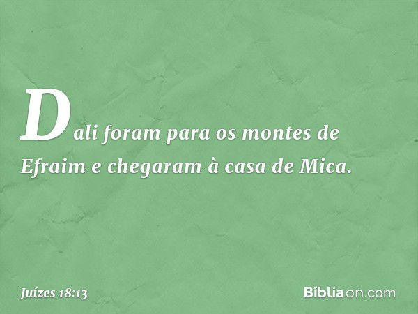 Dali foram para os montes de Efraim e chegaram à casa de Mica. -- Juízes 18:13