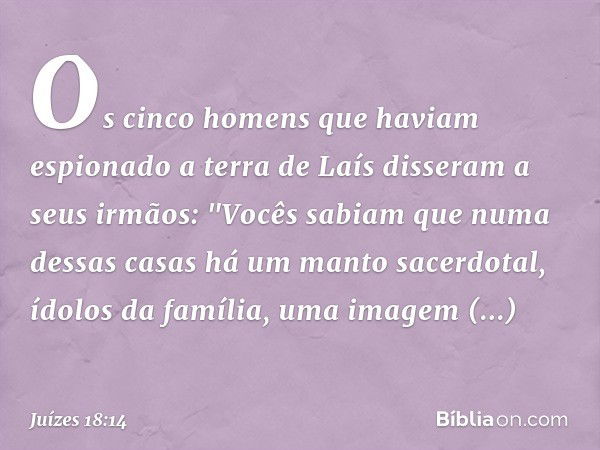 Os cinco homens que haviam espionado a terra de Laís disseram a seus irmãos: "Vocês sabiam que numa dessas casas há um manto sacerdotal, ídolos da família, uma 