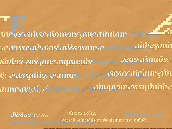 Então os cinco homens que tinham ido espiar a terra de Laís disseram a seus irmãos: Sabeis vós que naquelas casas há um éfode, e terafins, e uma imagem esculpid