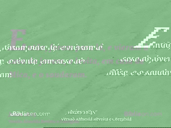 Então, foram para lá, e vieram à casa do jovem, o levita, em casa de Mica, e o saudaram.